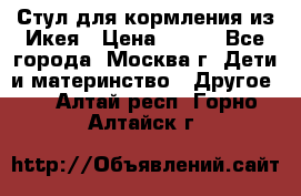 Стул для кормления из Икея › Цена ­ 800 - Все города, Москва г. Дети и материнство » Другое   . Алтай респ.,Горно-Алтайск г.